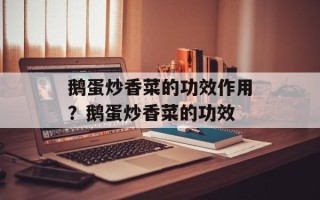 鹅蛋炒香菜的功效作用？鹅蛋炒香菜的功效