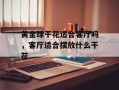 黄金球干花适合客厅吗，客厅适合摆放什么干花