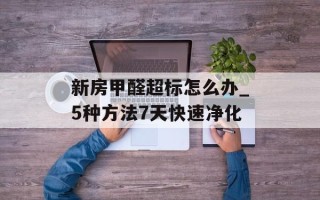 新房甲醛超标怎么办_5种方法7天快速净化