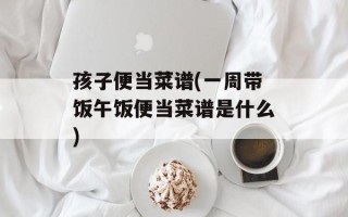 孩子便当菜谱(一周带饭午饭便当菜谱是什么)