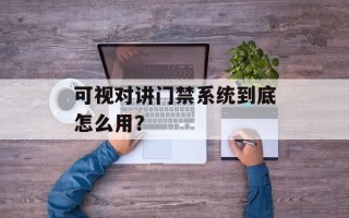 可视对讲门禁系统到底怎么用？