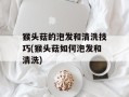 猴头菇的泡发和清洗技巧(猴头菇如何泡发和清洗)