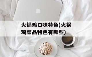 火锅鸡口味特色(火锅鸡菜品特色有哪些)
