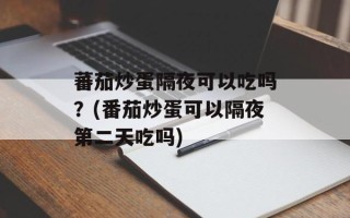 蕃茄炒蛋隔夜可以吃吗？(番茄炒蛋可以隔夜第二天吃吗)