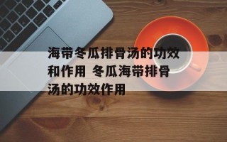 海带冬瓜排骨汤的功效和作用 冬瓜海带排骨汤的功效作用