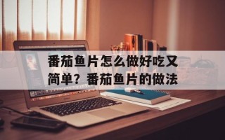 番茄鱼片怎么做好吃又简单？番茄鱼片的做法