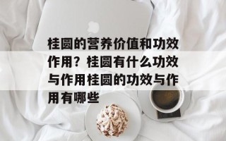 桂圆的营养价值和功效作用？桂圆有什么功效与作用桂圆的功效与作用有哪些