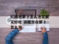 红醋泡萝卜怎么泡又脆又好吃 浙醋泡白萝卜怎么泡