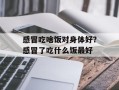 感冒吃啥饭对身体好？感冒了吃什么饭最好