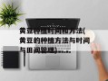 黄豆种植时间和方法(黄豆的种植方法与时间与田间管理)