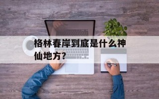 格林春岸到底是什么神仙地方？