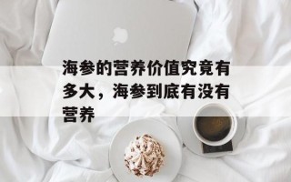 海参的营养价值究竟有多大，海参到底有没有营养