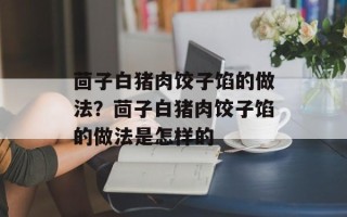 茴子白猪肉饺子馅的做法？茴子白猪肉饺子馅的做法是怎样的