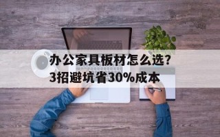 办公家具板材怎么选？3招避坑省30%成本