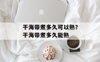 干海带煮多久可以熟？干海带煮多久能熟