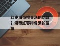 红枣海带排骨汤的功效？海带红枣排骨汤的做法