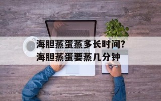 海胆蒸蛋蒸多长时间？海胆蒸蛋要蒸几分钟