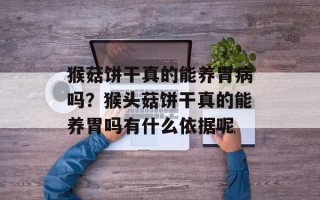 猴菇饼干真的能养胃病吗？猴头菇饼干真的能养胃吗有什么依据呢