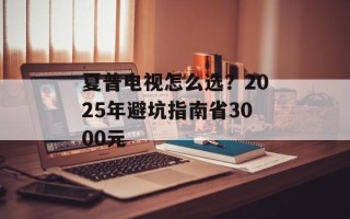 夏普电视怎么选？2025年避坑指南省3000元