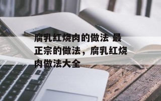 腐乳红烧肉的做法 最正宗的做法，腐乳红烧肉做法大全