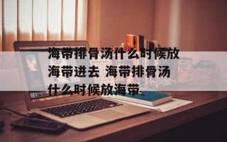 海带排骨汤什么时候放海带进去 海带排骨汤什么时候放海带