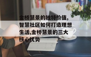 金桥慧景的独特价值,智慧社区如何打造理想生活,金桥慧景的三大核心优势