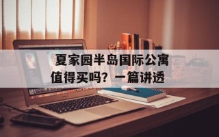  夏家园半岛国际公寓值得买吗？一篇讲透