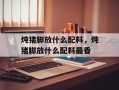 炖猪脚放什么配料，炖猪脚放什么配料最香