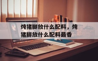 炖猪脚放什么配料，炖猪脚放什么配料最香