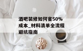 酒吧装修如何省50%成本_材料清单全流程避坑指南