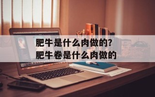肥牛是什么肉做的？ 肥牛卷是什么肉做的