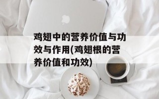 鸡翅中的营养价值与功效与作用(鸡翅根的营养价值和功效)