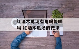 红酒木瓜汤有用吗能喝吗 红酒木瓜汤的做法