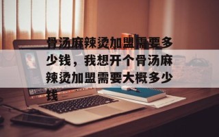 骨汤麻辣烫加盟需要多少钱，我想开个骨汤麻辣烫加盟需要大概多少钱