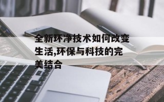 全新环净技术如何改变生活,环保与科技的完美结合