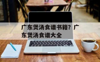 广东煲汤食谱书籍？广东煲汤食谱大全