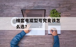 橡套电缆型号究竟该怎么选？