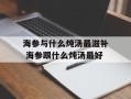 海参与什么炖汤最滋补 海参跟什么炖汤最好
