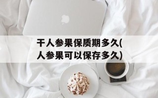 干人参果保质期多久(人参果可以保存多久)