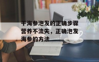 干海参泡发的正确步骤营养不流失，正确泡发海参的方法