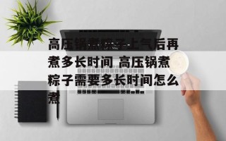 高压锅煮粽子上气后再煮多长时间 高压锅煮粽子需要多长时间怎么煮