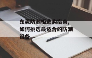 东莞防潮柜选购指南,如何挑选最适合的防潮设备