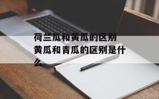 荷兰瓜和黄瓜的区别 黄瓜和青瓜的区别是什么