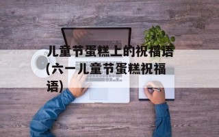 儿童节蛋糕上的祝福语(六一儿童节蛋糕祝福语)