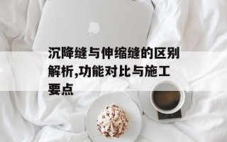 沉降缝与伸缩缝的区别解析,功能对比与施工要点