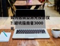 如何选微型激光投影仪？避坑指南省3000元