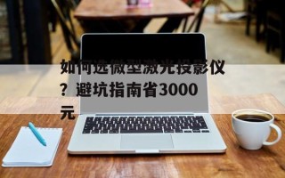 如何选微型激光投影仪？避坑指南省3000元