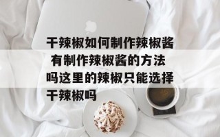 干辣椒如何制作辣椒酱 有制作辣椒酱的方法吗这里的辣椒只能选择干辣椒吗