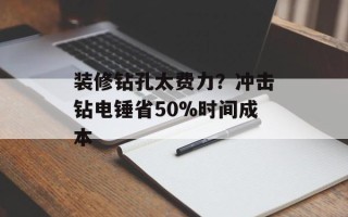 装修钻孔太费力？冲击钻电锤省50%时间成本