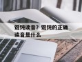 馄饨读音？馄饨的正确读音是什么